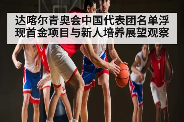 达喀尔青奥会中国代表团名单浮现首金项目与新人培养展望观察